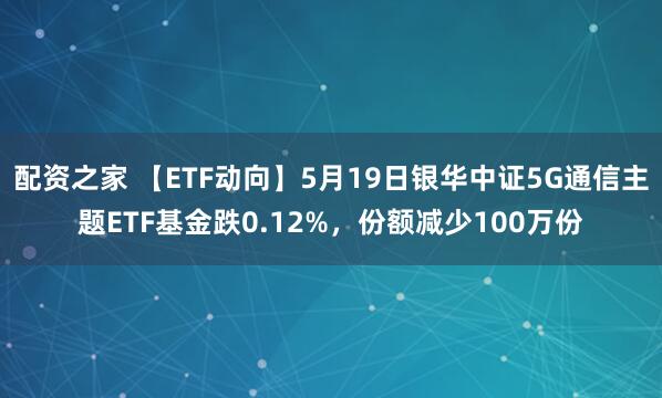 配资之家 【ETF动向】5月19日银华中证5G通信主题ETF基金跌0.12%，份额减少100万份
