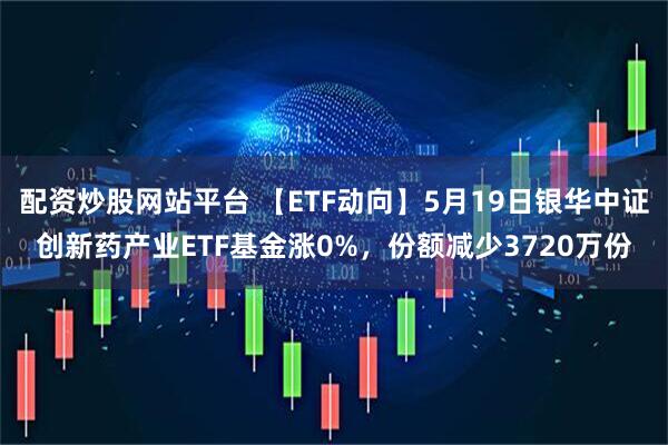 配资炒股网站平台 【ETF动向】5月19日银华中证创新药产业ETF基金涨0%，份额减少3720万份