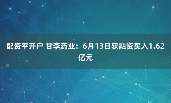 配资平开户 甘李药业：6月13日获融资买入1.62亿元