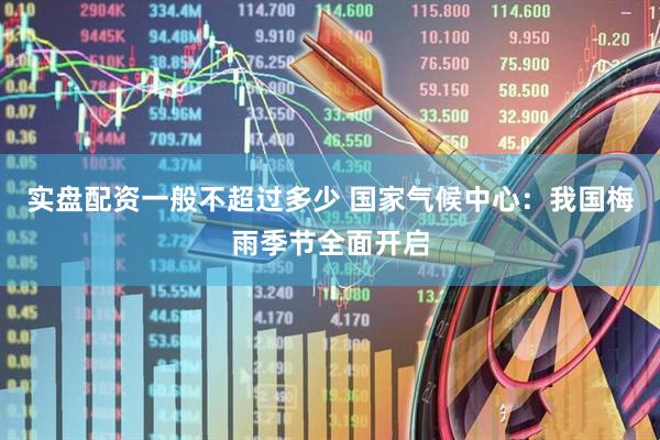 实盘配资一般不超过多少 国家气候中心：我国梅雨季节全面开启