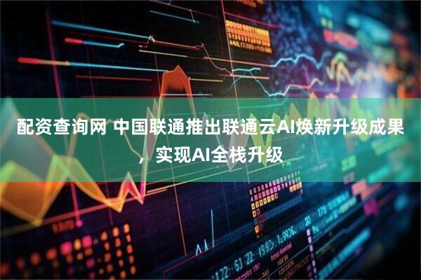 配资查询网 中国联通推出联通云AI焕新升级成果，实现AI全栈升级