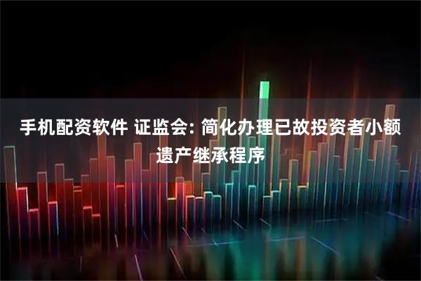 手机配资软件 证监会: 简化办理已故投资者小额遗产继承程序