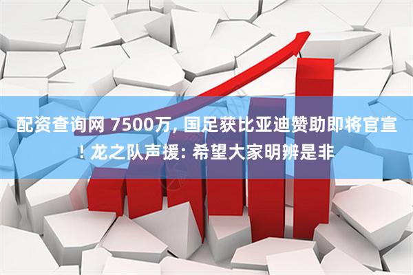 配资查询网 7500万, 国足获比亚迪赞助即将官宣! 龙之队声援: 希望大家明辨是非