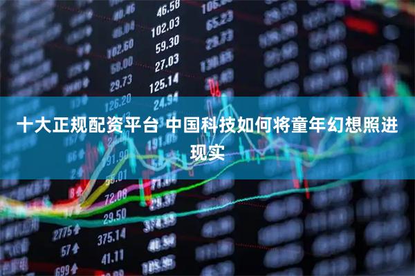 十大正规配资平台 中国科技如何将童年幻想照进现实
