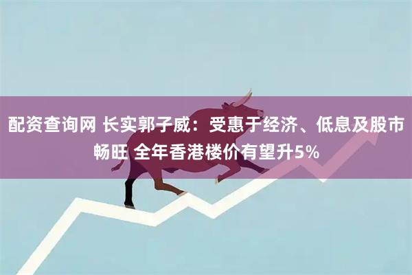 配资查询网 长实郭子威：受惠于经济、低息及股市畅旺 全年香港楼价有望升5%