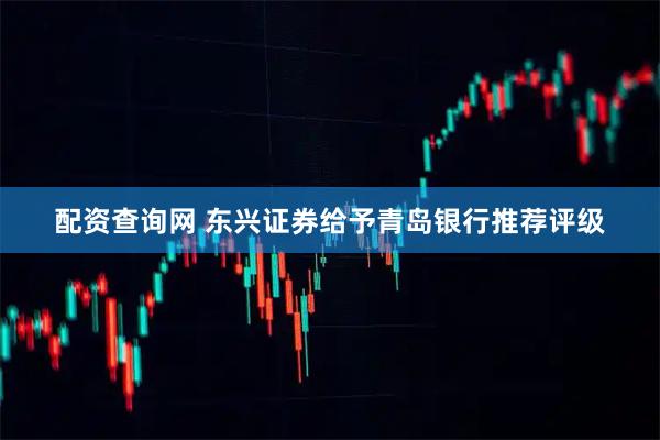 配资查询网 东兴证券给予青岛银行推荐评级