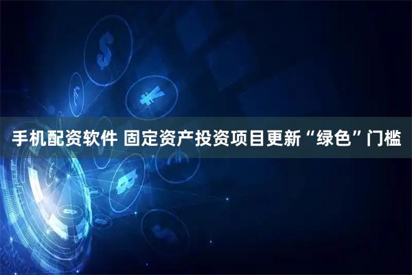 手机配资软件 固定资产投资项目更新“绿色”门槛