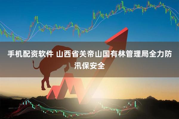手机配资软件 山西省关帝山国有林管理局全力防汛保安全