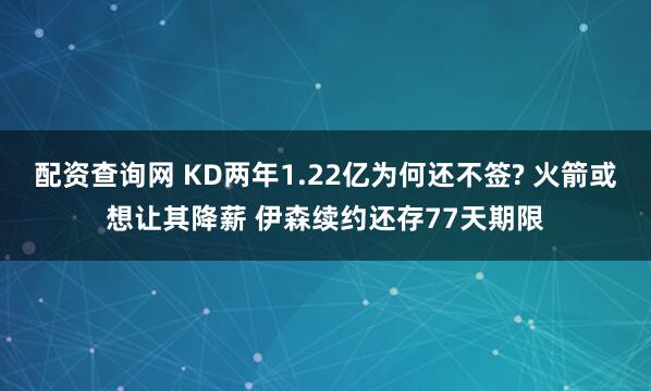 配资查询网 KD两年1.22亿为何还不签? 火箭或想让其降薪 伊森续约还存77天期限