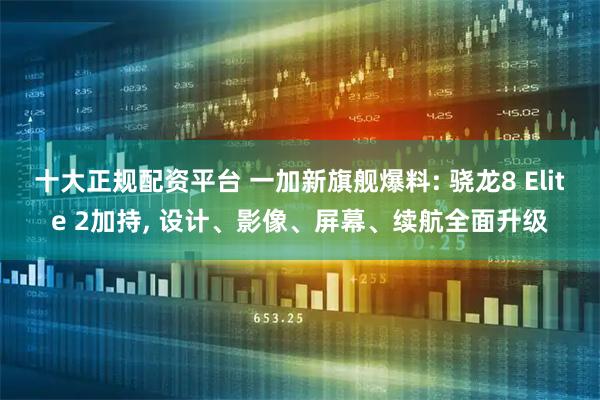十大正规配资平台 一加新旗舰爆料: 骁龙8 Elite 2加持, 设计、影像、屏幕、续航全面升级