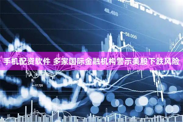手机配资软件 多家国际金融机构警示美股下跌风险