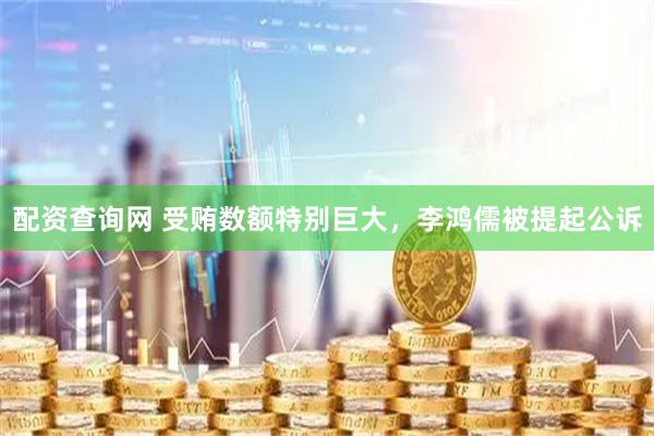 配资查询网 受贿数额特别巨大，李鸿儒被提起公诉