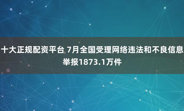 十大正规配资平台 7月全国受理网络违法和不良信息举报1873.1万件