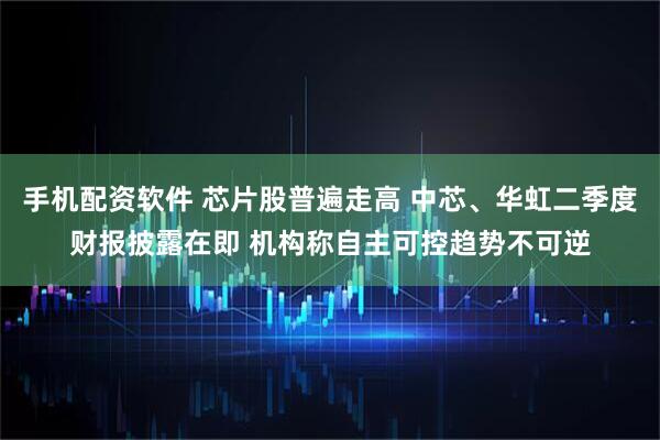 手机配资软件 芯片股普遍走高 中芯、华虹二季度财报披露在即 机构称自主可控趋势不可逆
