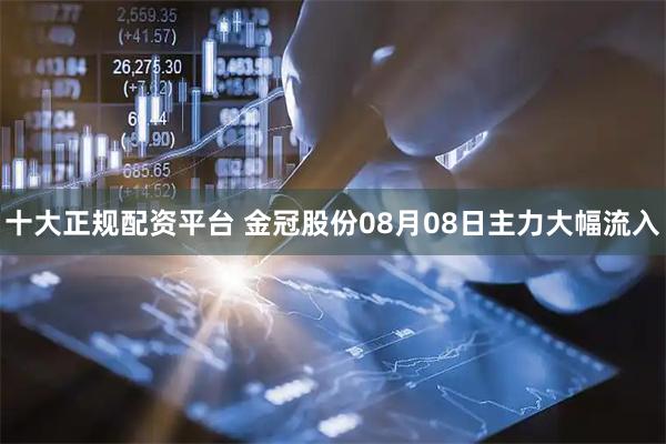 十大正规配资平台 金冠股份08月08日主力大幅流入