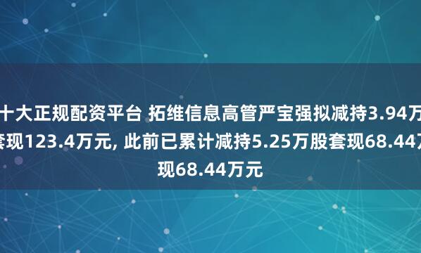 十大正规配资平台 拓维信息高管严宝强拟减持3.94万股套现123.4万元, 此前已累计减持5.25万股套现68.44万元