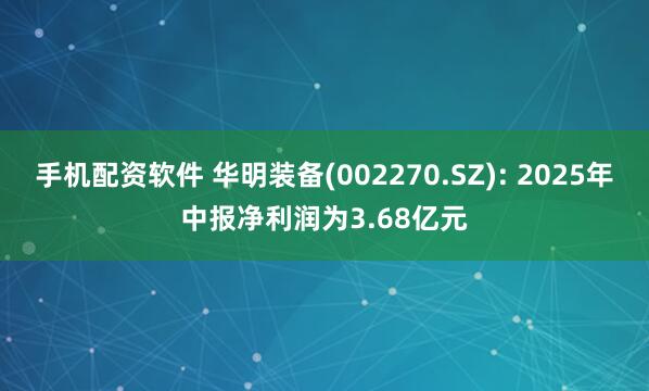手机配资软件 华明装备(002270.SZ): 2025年中报净利润为3.68亿元