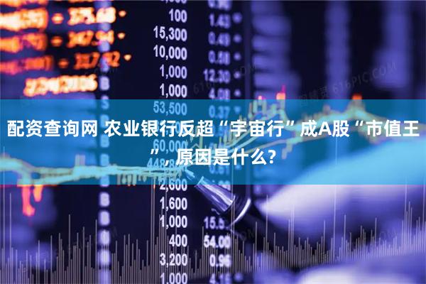 配资查询网 农业银行反超“宇宙行”成A股“市值王”, 原因是什么?