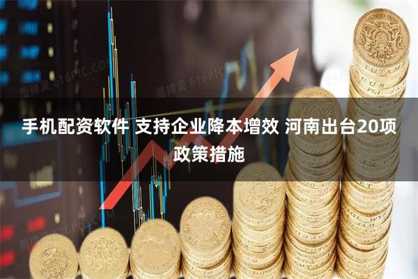 手机配资软件 支持企业降本增效 河南出台20项政策措施