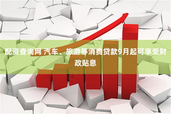 配资查询网 汽车、旅游等消费贷款9月起可享受财政贴息