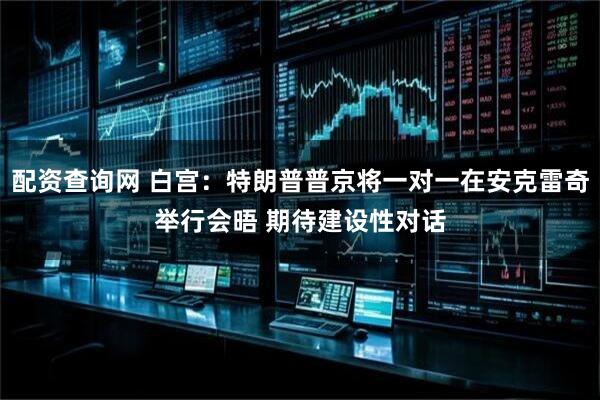 配资查询网 白宫：特朗普普京将一对一在安克雷奇举行会晤 期待建设性对话