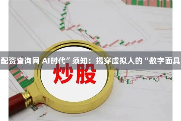 配资查询网 AI时代”须知：揭穿虚拟人的“数字面具